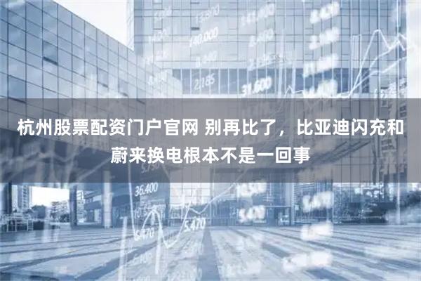 杭州股票配资门户官网 别再比了，比亚迪闪充和蔚来换电根本不是一回事