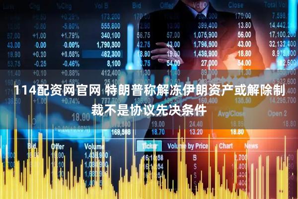 114配资网官网 特朗普称解冻伊朗资产或解除制裁不是协议先决条件
