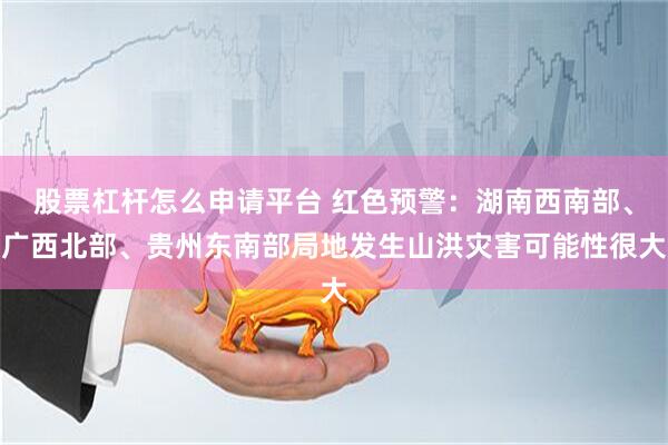 股票杠杆怎么申请平台 红色预警：湖南西南部、广西北部、贵州东南部局地发生山洪灾害可能性很大